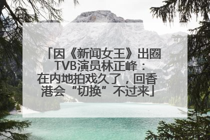 因《新闻女王》出圈 TVB演员林正峰：在内地拍戏久了，回香港会“切换”不过来